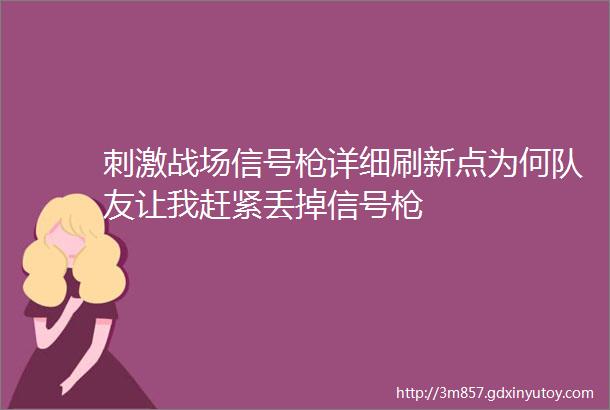 刺激战场信号枪详细刷新点为何队友让我赶紧丢掉信号枪