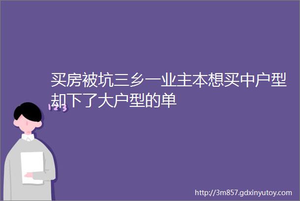 买房被坑三乡一业主本想买中户型却下了大户型的单